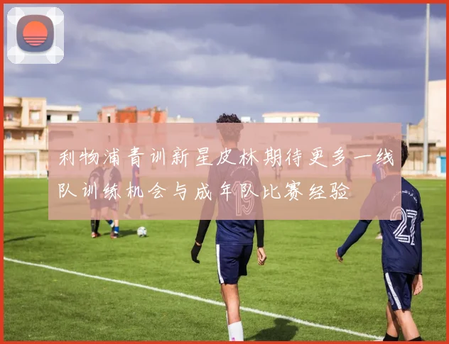 利物浦青训新星皮林期待更多一线队训练机会与成年队比赛经验