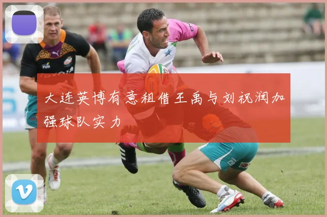 大连英博有意租借王禹与刘祝润加强球队实力