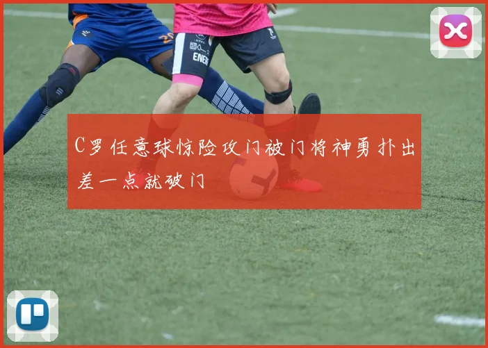 C罗任意球惊险攻门被门将神勇扑出差一点就破门
