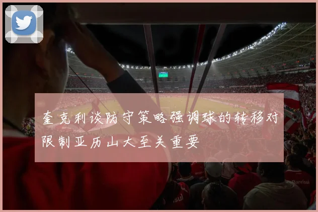 奎克利谈防守策略强调球的转移对限制亚历山大至关重要