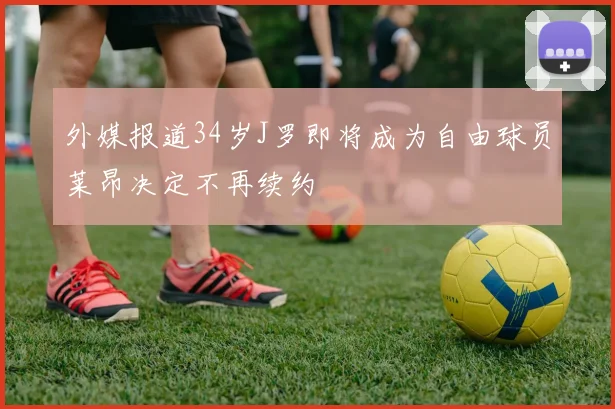 外媒报道34岁J罗即将成为自由球员莱昂决定不再续约
