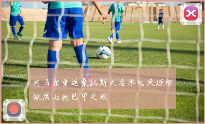 内马尔重返桑托斯大名单结束连续缺席七轮巴甲之旅