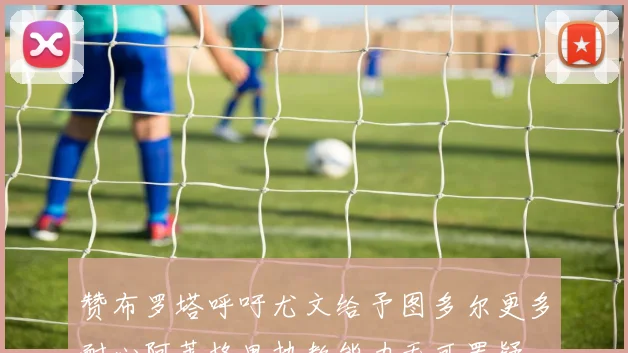 赞布罗塔呼吁尤文给予图多尔更多耐心阿莱格里执教能力无可置疑
