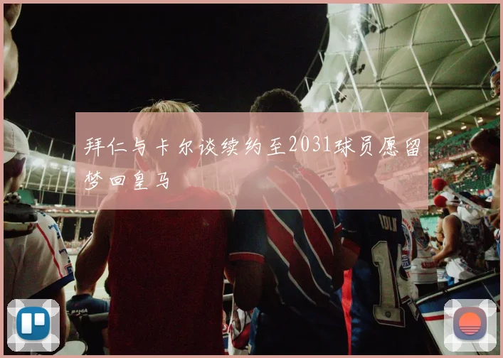 拜仁与卡尔谈续约至2031球员愿留梦回皇马