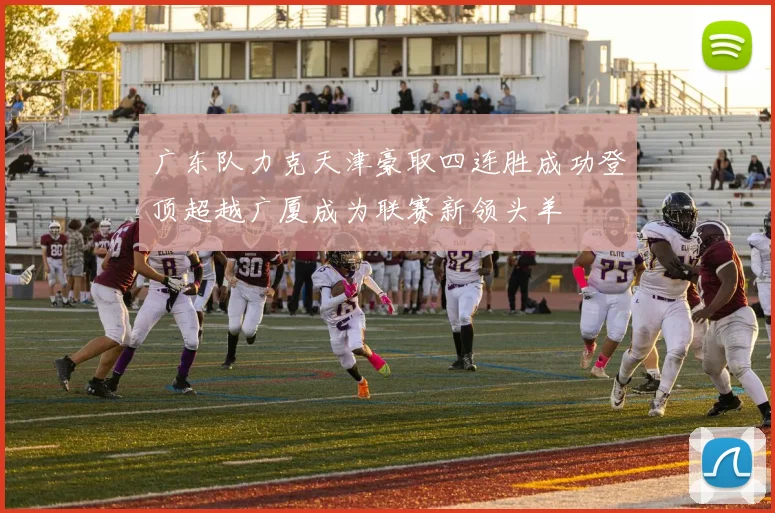 广东队力克天津豪取四连胜成功登顶超越广厦成为联赛新领头羊