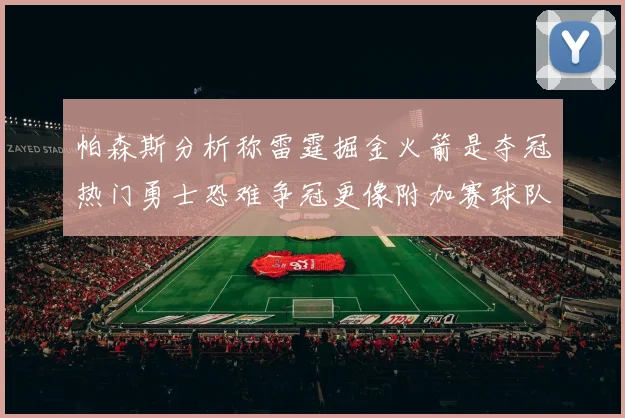 帕森斯分析称雷霆掘金火箭是夺冠热门勇士恐难争冠更像附加赛球队