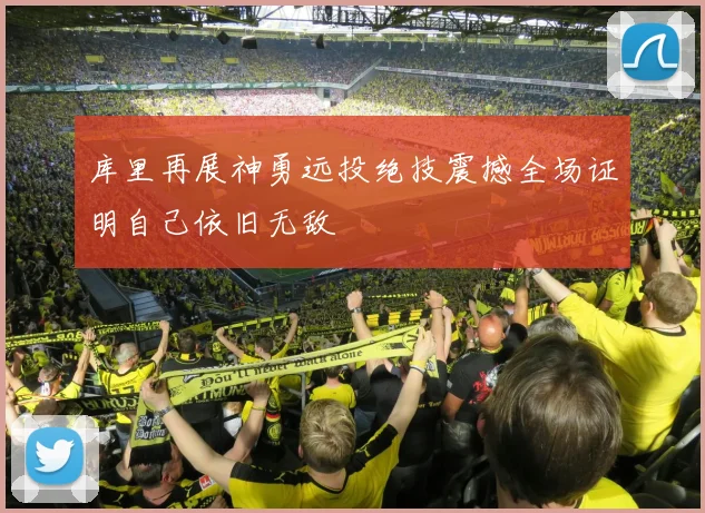 库里再展神勇远投绝技震撼全场证明自己依旧无敌