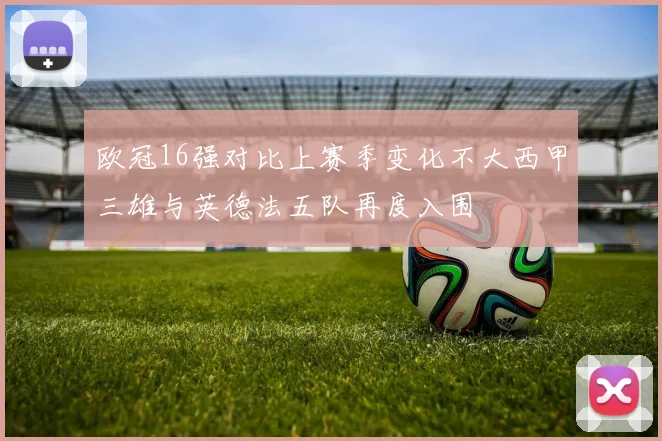 欧冠16强对比上赛季变化不大西甲三雄与英德法五队再度入围