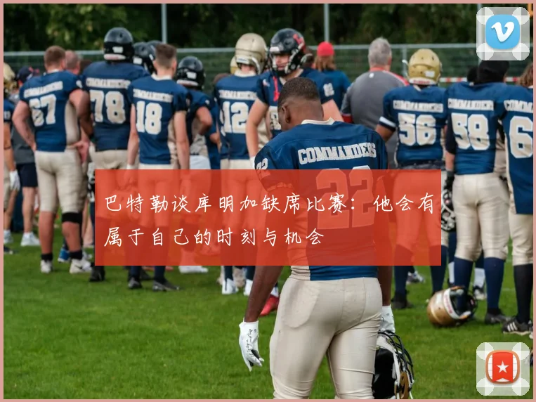 巴特勒谈库明加缺席比赛：他会有属于自己的时刻与机会