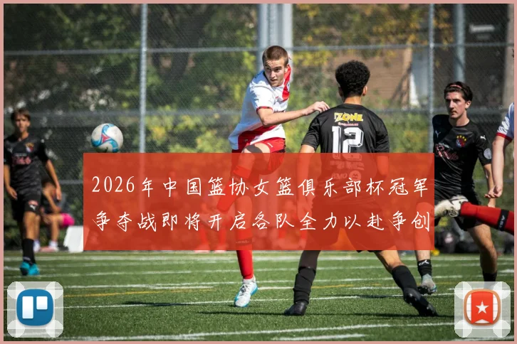 2026年中国篮协女篮俱乐部杯冠军争夺战即将开启各队全力以赴争创佳绩