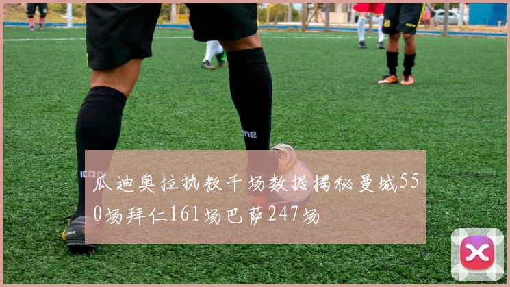 瓜迪奥拉执教千场数据揭秘曼城550场拜仁161场巴萨247场