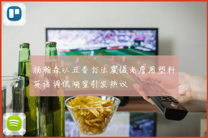 杨瀚森以丑香打法震慑老詹用塑料英语调侃湖蜜引发热议