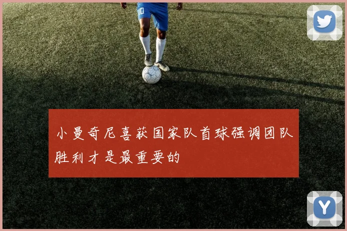 小曼奇尼喜获国家队首球强调团队胜利才是最重要的