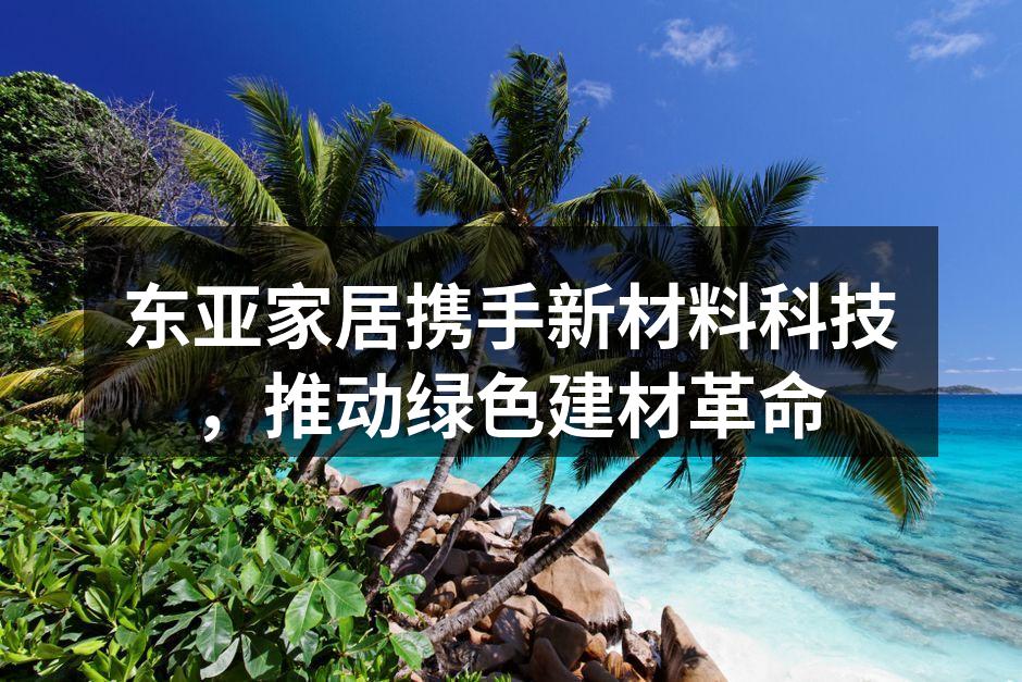 东亚家居携手新材料科技，推动绿色建材革命