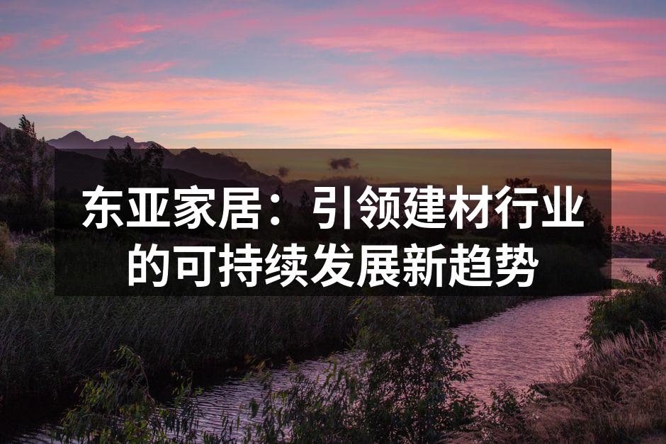 东亚家居：引领建材行业的可持续发展新趋势