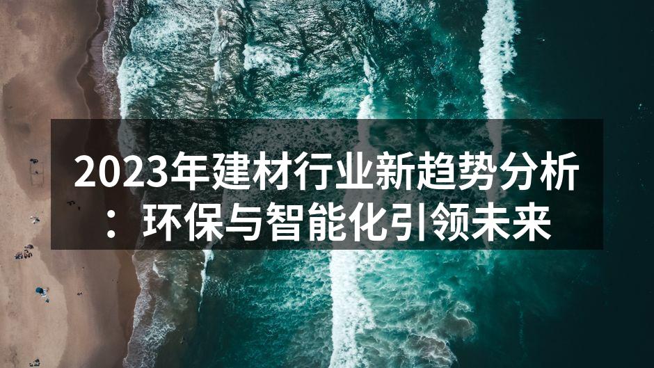 2023年建材行业新趋势分析：环保与智能化引领未来