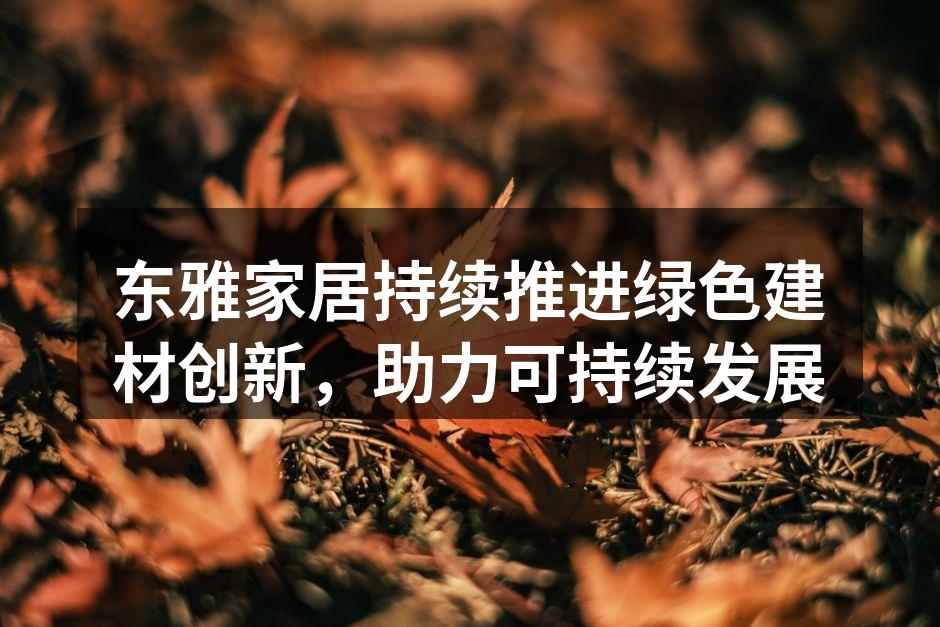 东雅家居持续推进绿色建材创新，助力可持续发展