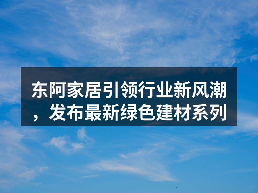 东阿家居引领行业新风潮，发布最新绿色建材系列